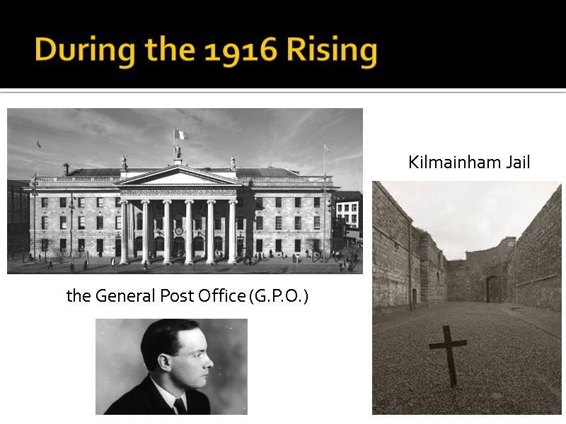 During the 1916 Rising the General Post Office (G.P.O.) Kilmainham Jail